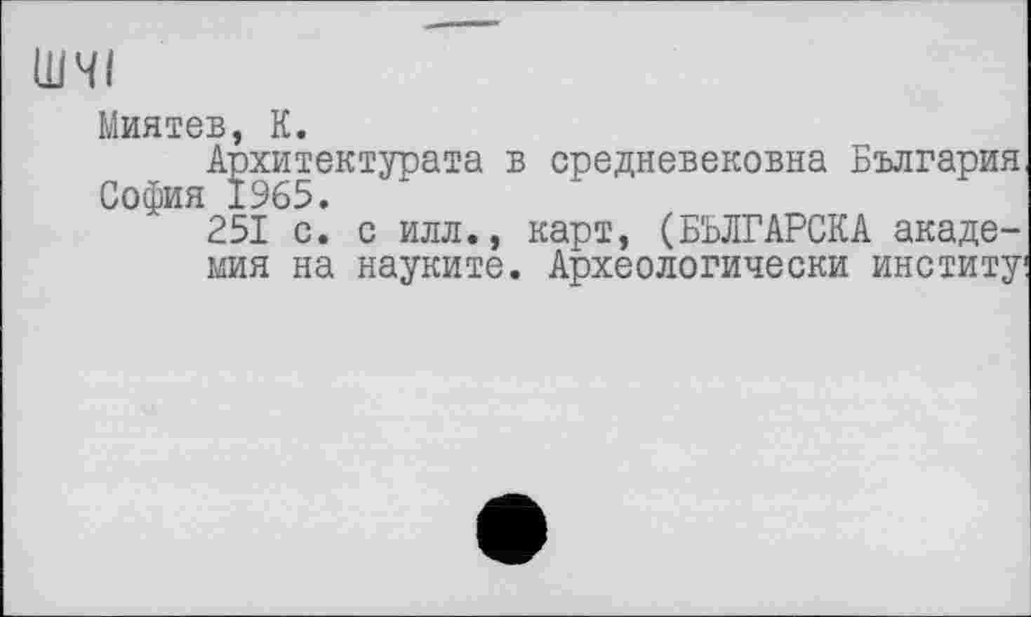 ﻿ШЧІ
Миятев, К.
А]эхитектурата в средневековна Болгария
251 с. с илл., карт, (БЪЛГАРСКА академия на науките. Археологически институ